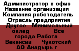 Администратор в офис › Название организации ­ Компания-работодатель › Отрасль предприятия ­ Другое › Минимальный оклад ­ 25 000 - Все города Работа » Вакансии   . Чукотский АО,Анадырь г.